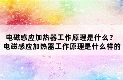 电磁感应加热器工作原理是什么？ 电磁感应加热器工作原理是什么样的